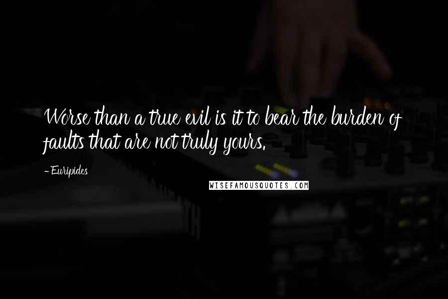 Euripides Quotes: Worse than a true evil is it to bear the burden of faults that are not truly yours.