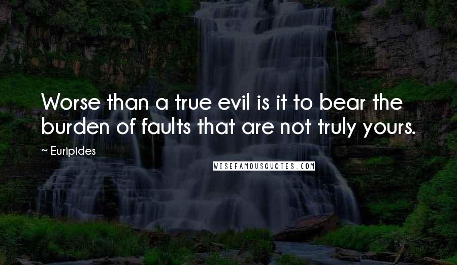 Euripides Quotes: Worse than a true evil is it to bear the burden of faults that are not truly yours.