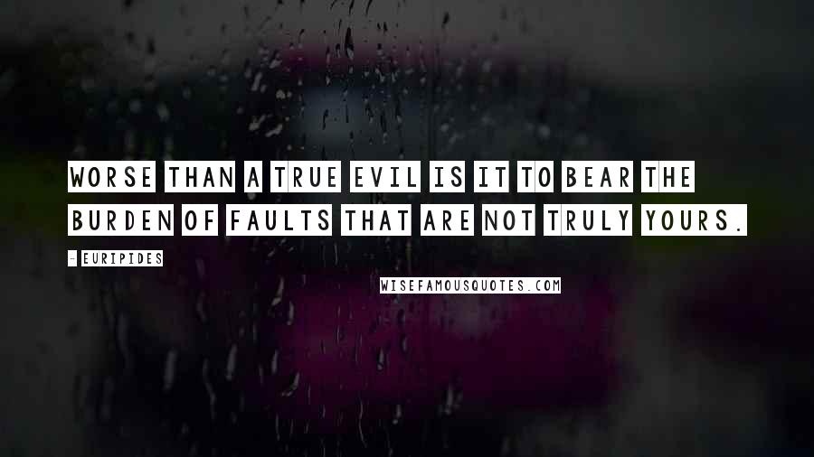 Euripides Quotes: Worse than a true evil is it to bear the burden of faults that are not truly yours.