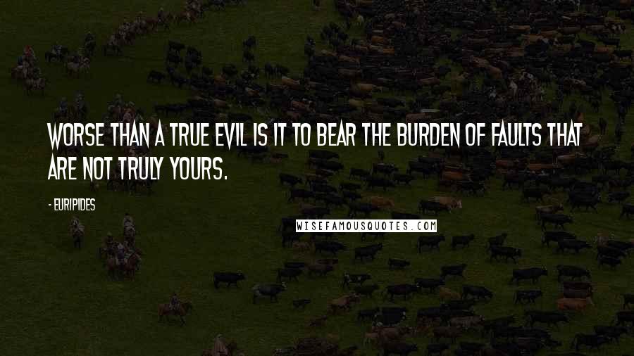 Euripides Quotes: Worse than a true evil is it to bear the burden of faults that are not truly yours.