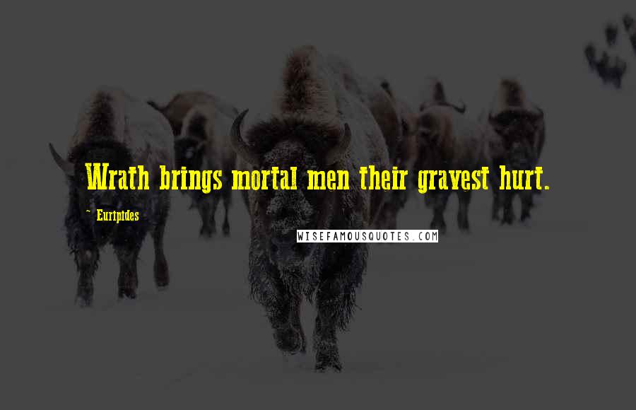 Euripides Quotes: Wrath brings mortal men their gravest hurt.