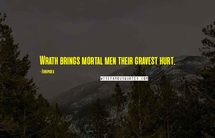 Euripides Quotes: Wrath brings mortal men their gravest hurt.