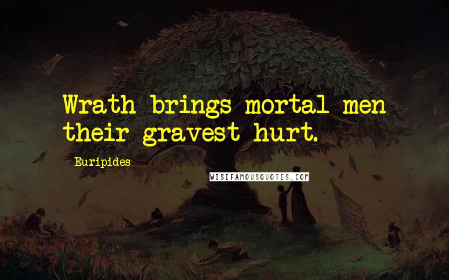 Euripides Quotes: Wrath brings mortal men their gravest hurt.