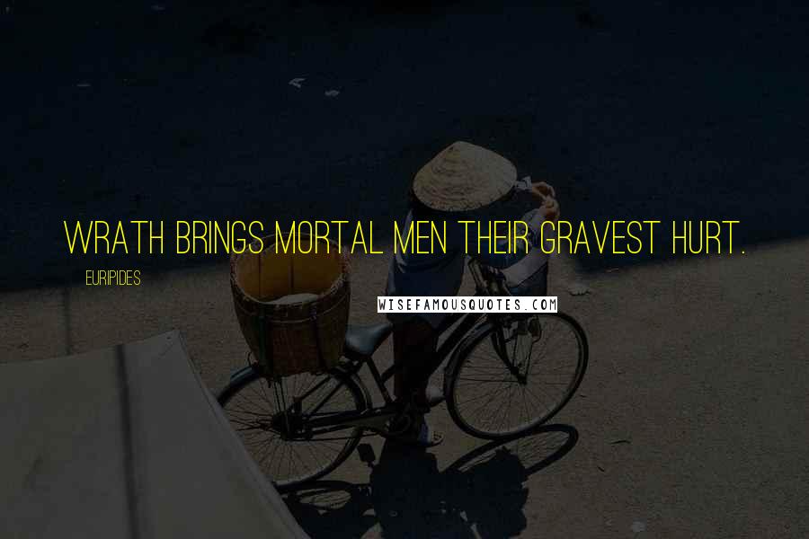 Euripides Quotes: Wrath brings mortal men their gravest hurt.