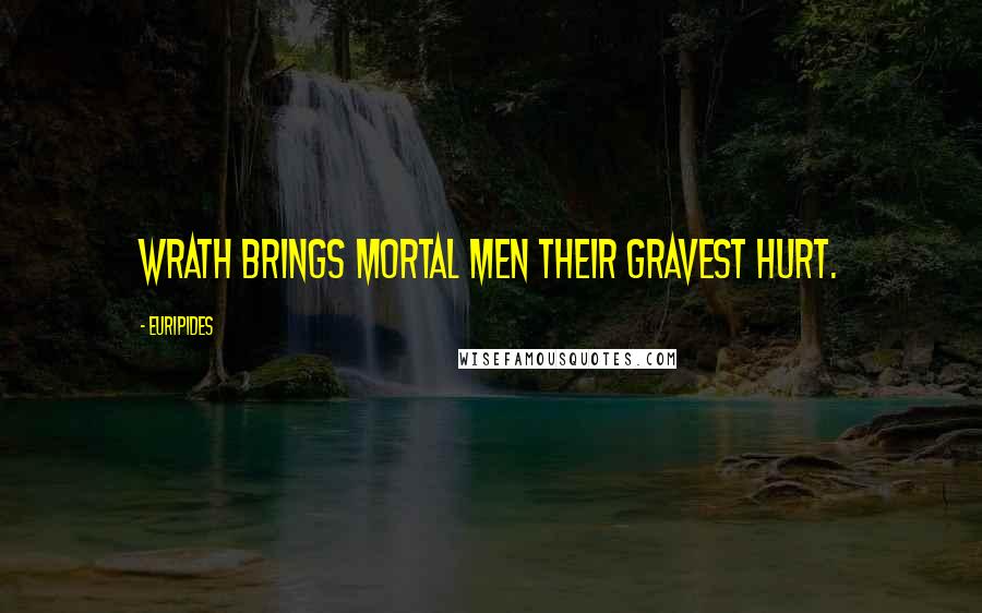 Euripides Quotes: Wrath brings mortal men their gravest hurt.