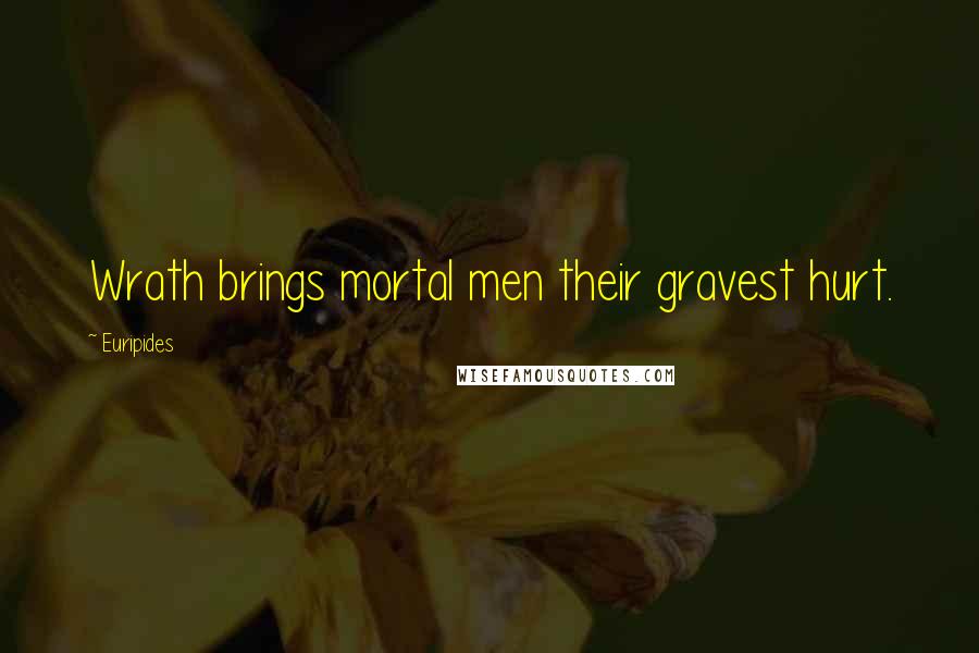 Euripides Quotes: Wrath brings mortal men their gravest hurt.