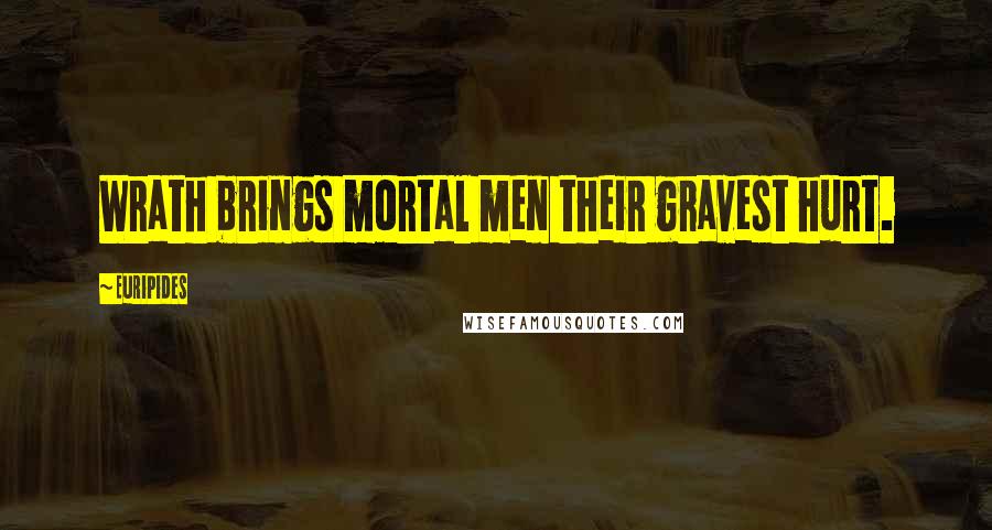 Euripides Quotes: Wrath brings mortal men their gravest hurt.