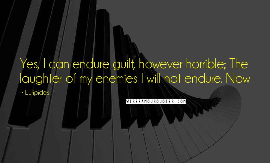 Euripides Quotes: Yes, I can endure guilt, however horrible; The laughter of my enemies I will not endure. Now