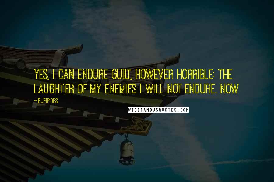 Euripides Quotes: Yes, I can endure guilt, however horrible; The laughter of my enemies I will not endure. Now