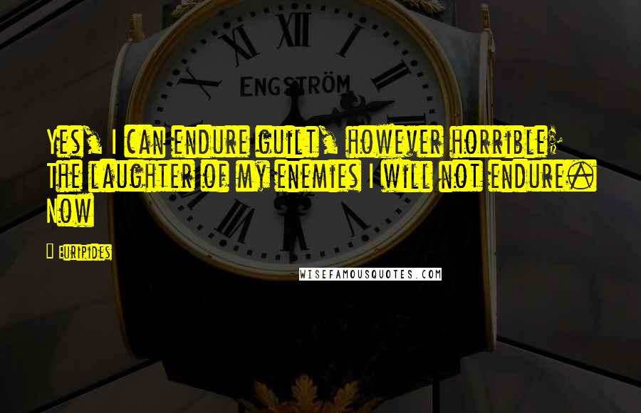 Euripides Quotes: Yes, I can endure guilt, however horrible; The laughter of my enemies I will not endure. Now
