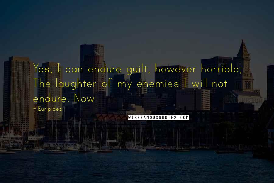 Euripides Quotes: Yes, I can endure guilt, however horrible; The laughter of my enemies I will not endure. Now