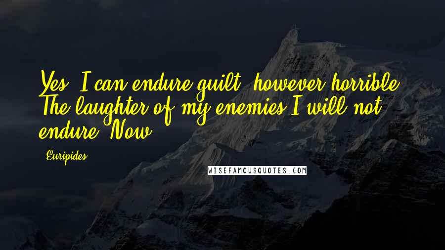 Euripides Quotes: Yes, I can endure guilt, however horrible; The laughter of my enemies I will not endure. Now