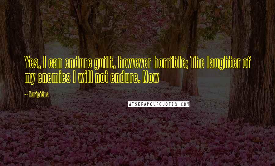Euripides Quotes: Yes, I can endure guilt, however horrible; The laughter of my enemies I will not endure. Now