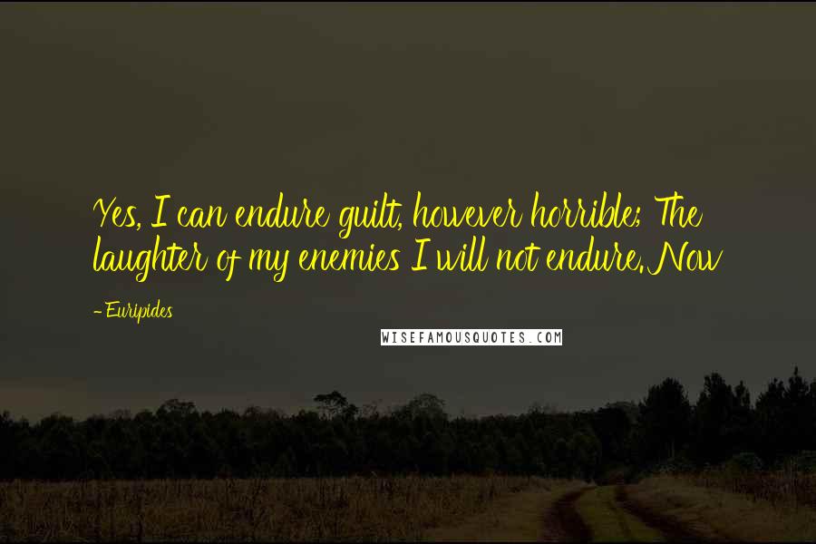 Euripides Quotes: Yes, I can endure guilt, however horrible; The laughter of my enemies I will not endure. Now