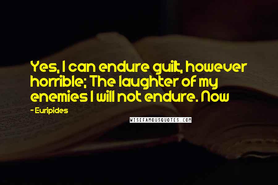 Euripides Quotes: Yes, I can endure guilt, however horrible; The laughter of my enemies I will not endure. Now