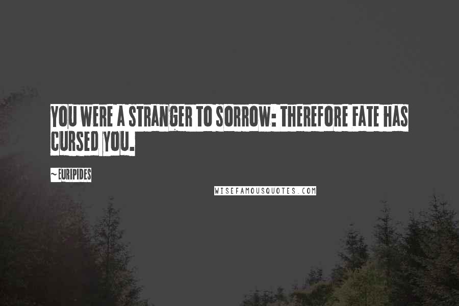 Euripides Quotes: You were a stranger to sorrow: therefore Fate has cursed you.