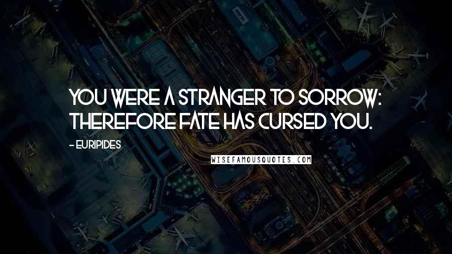 Euripides Quotes: You were a stranger to sorrow: therefore Fate has cursed you.