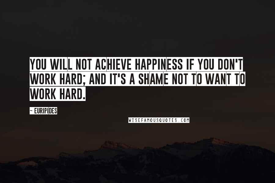 Euripides Quotes: You will not achieve happiness if you don't work hard; and it's a shame not to want to work hard.