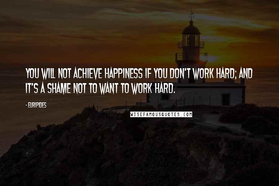 Euripides Quotes: You will not achieve happiness if you don't work hard; and it's a shame not to want to work hard.