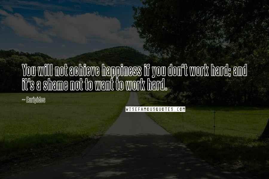 Euripides Quotes: You will not achieve happiness if you don't work hard; and it's a shame not to want to work hard.