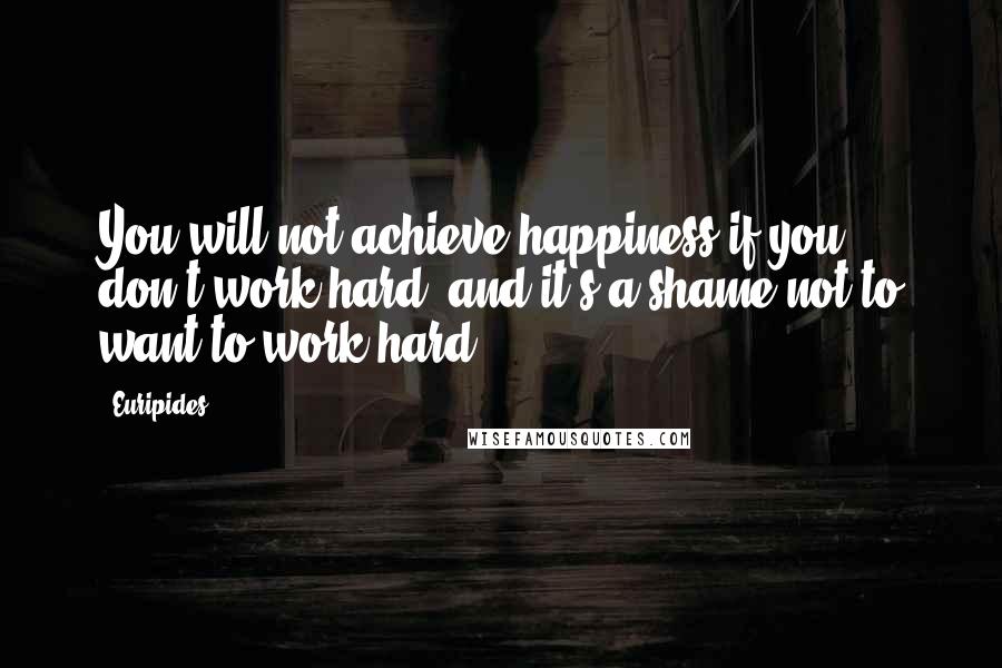 Euripides Quotes: You will not achieve happiness if you don't work hard; and it's a shame not to want to work hard.