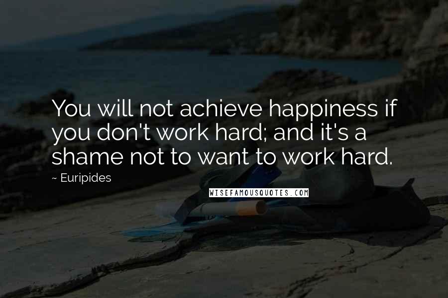 Euripides Quotes: You will not achieve happiness if you don't work hard; and it's a shame not to want to work hard.