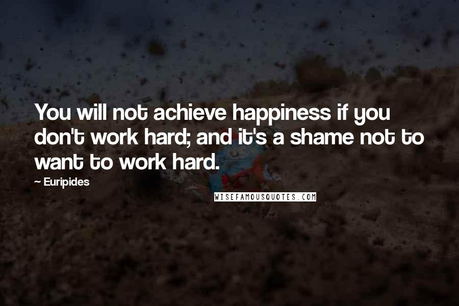 Euripides Quotes: You will not achieve happiness if you don't work hard; and it's a shame not to want to work hard.