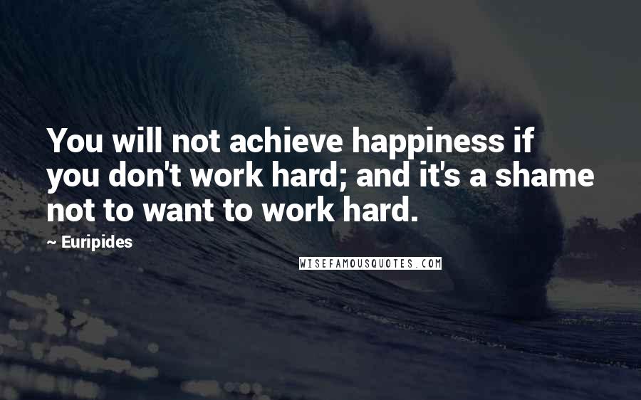 Euripides Quotes: You will not achieve happiness if you don't work hard; and it's a shame not to want to work hard.