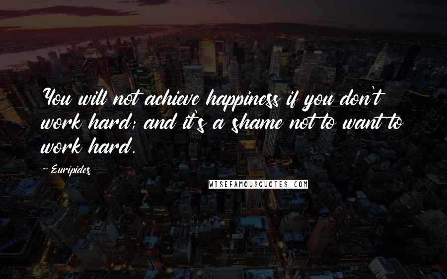 Euripides Quotes: You will not achieve happiness if you don't work hard; and it's a shame not to want to work hard.