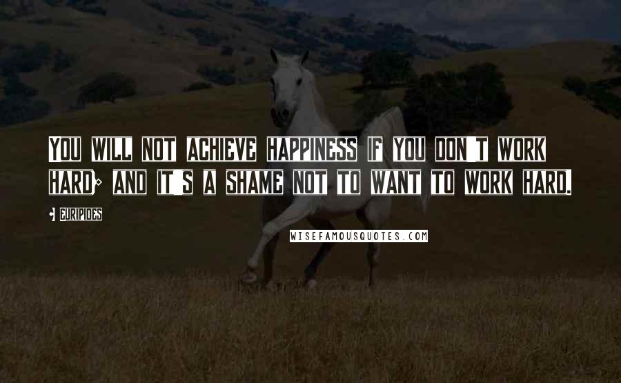 Euripides Quotes: You will not achieve happiness if you don't work hard; and it's a shame not to want to work hard.