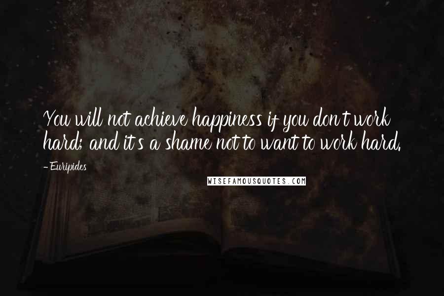 Euripides Quotes: You will not achieve happiness if you don't work hard; and it's a shame not to want to work hard.