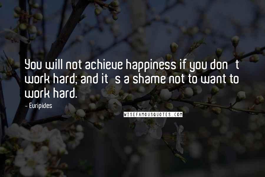 Euripides Quotes: You will not achieve happiness if you don't work hard; and it's a shame not to want to work hard.