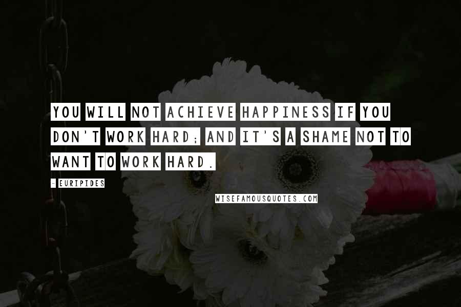 Euripides Quotes: You will not achieve happiness if you don't work hard; and it's a shame not to want to work hard.