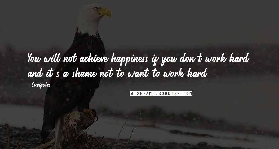 Euripides Quotes: You will not achieve happiness if you don't work hard; and it's a shame not to want to work hard.