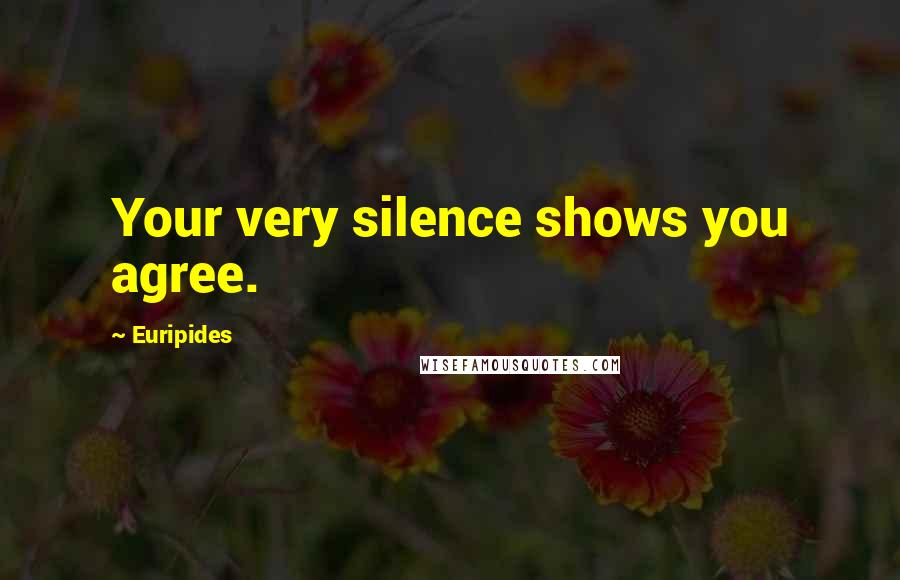 Euripides Quotes: Your very silence shows you agree.