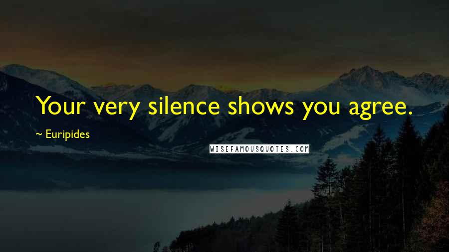 Euripides Quotes: Your very silence shows you agree.