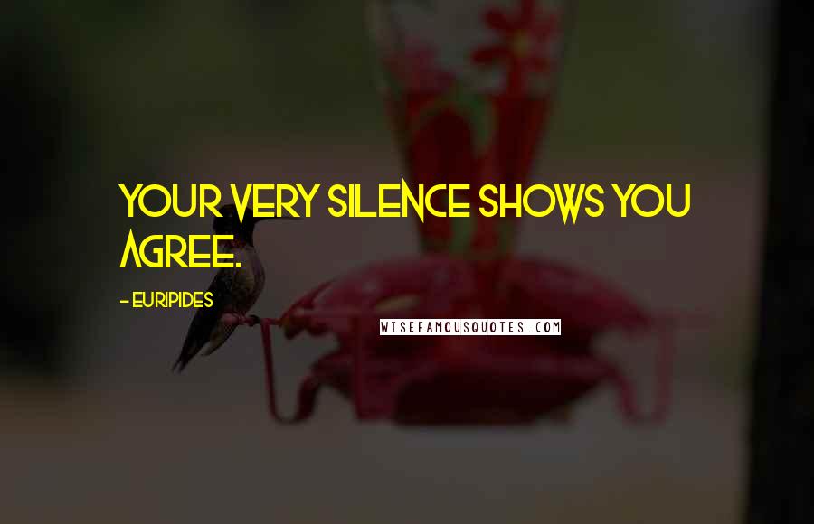 Euripides Quotes: Your very silence shows you agree.