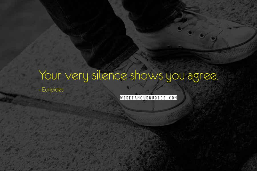 Euripides Quotes: Your very silence shows you agree.