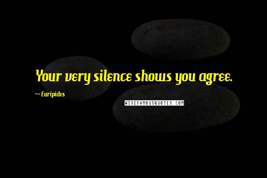 Euripides Quotes: Your very silence shows you agree.