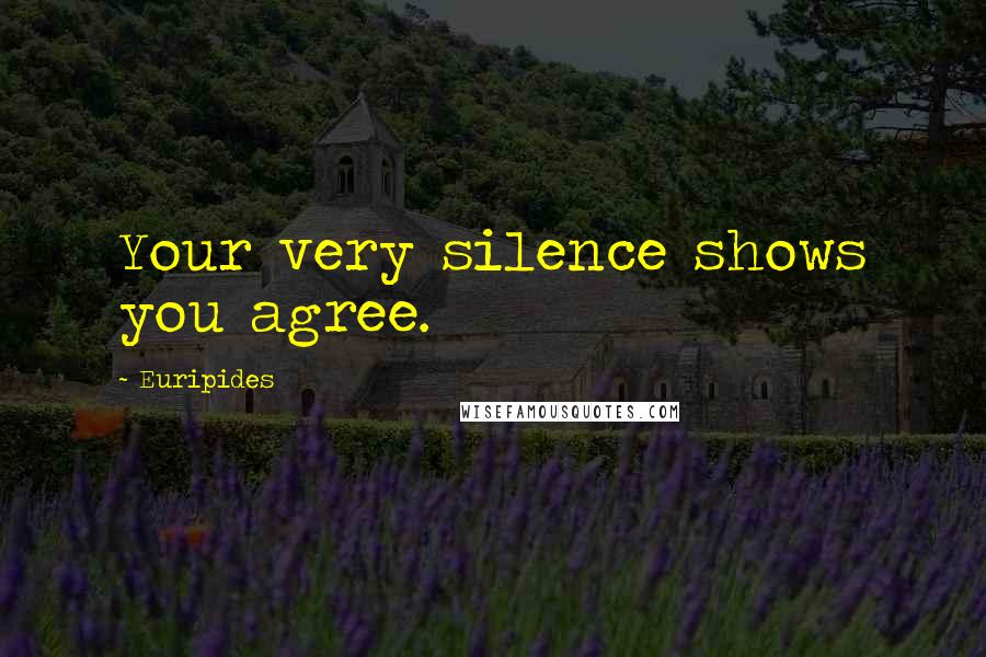 Euripides Quotes: Your very silence shows you agree.