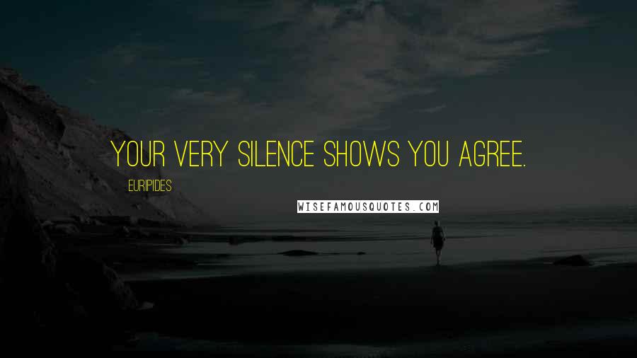 Euripides Quotes: Your very silence shows you agree.