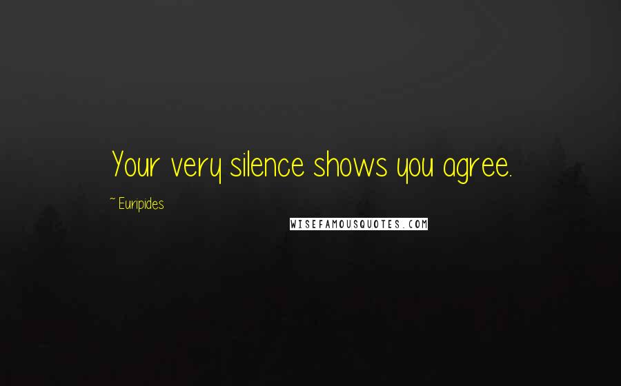 Euripides Quotes: Your very silence shows you agree.