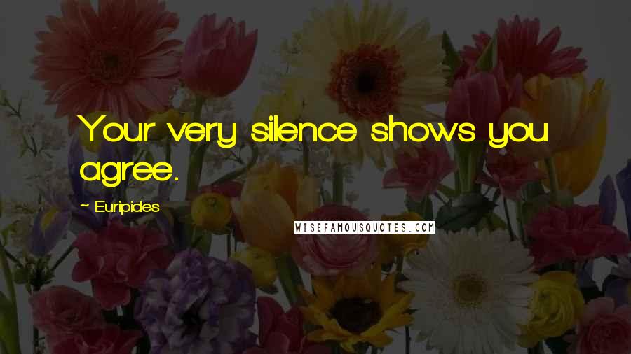 Euripides Quotes: Your very silence shows you agree.