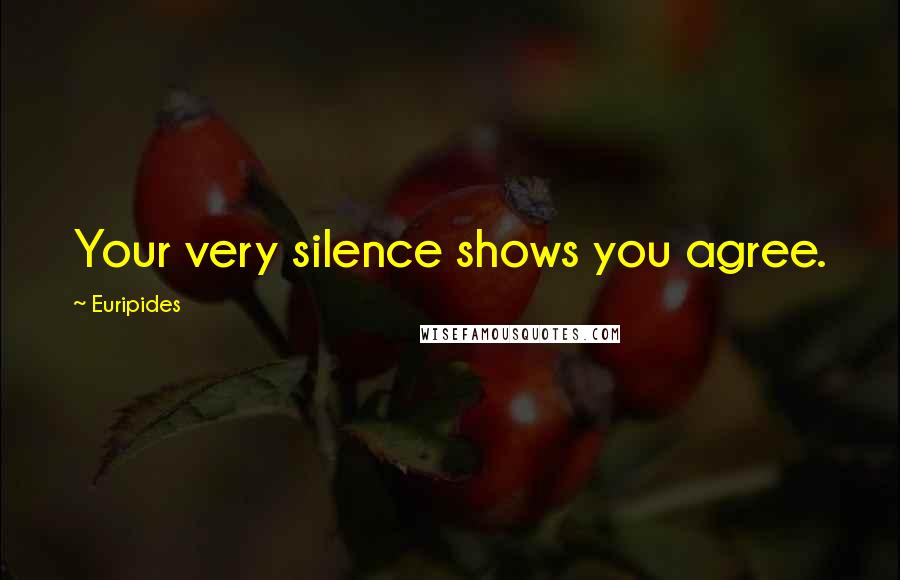 Euripides Quotes: Your very silence shows you agree.