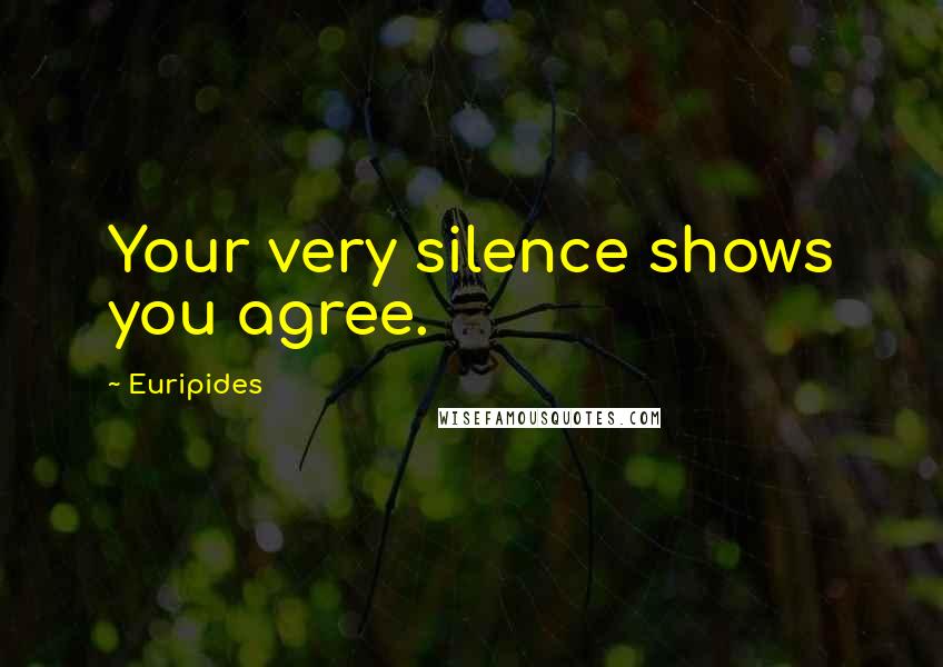 Euripides Quotes: Your very silence shows you agree.