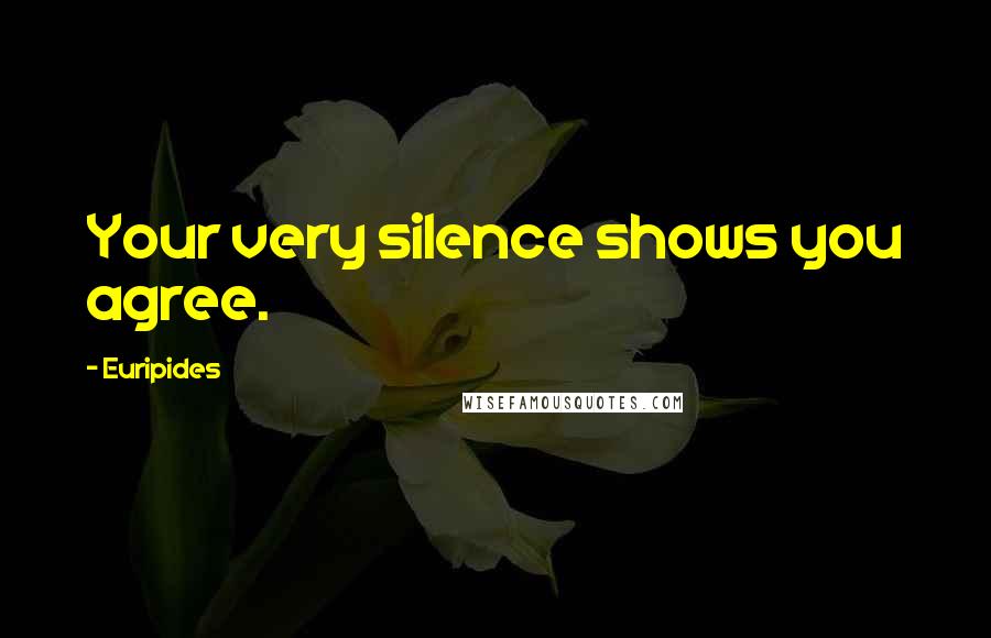 Euripides Quotes: Your very silence shows you agree.