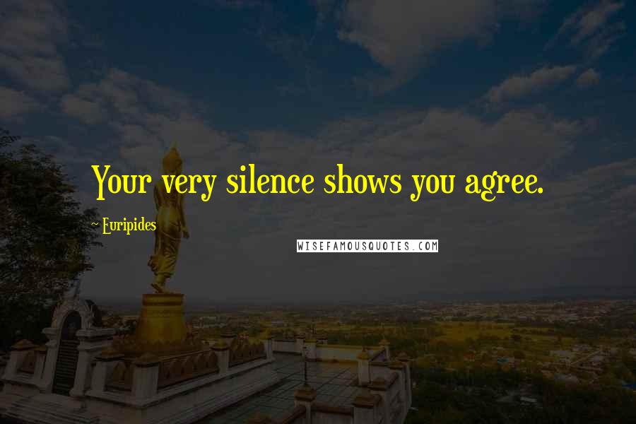 Euripides Quotes: Your very silence shows you agree.