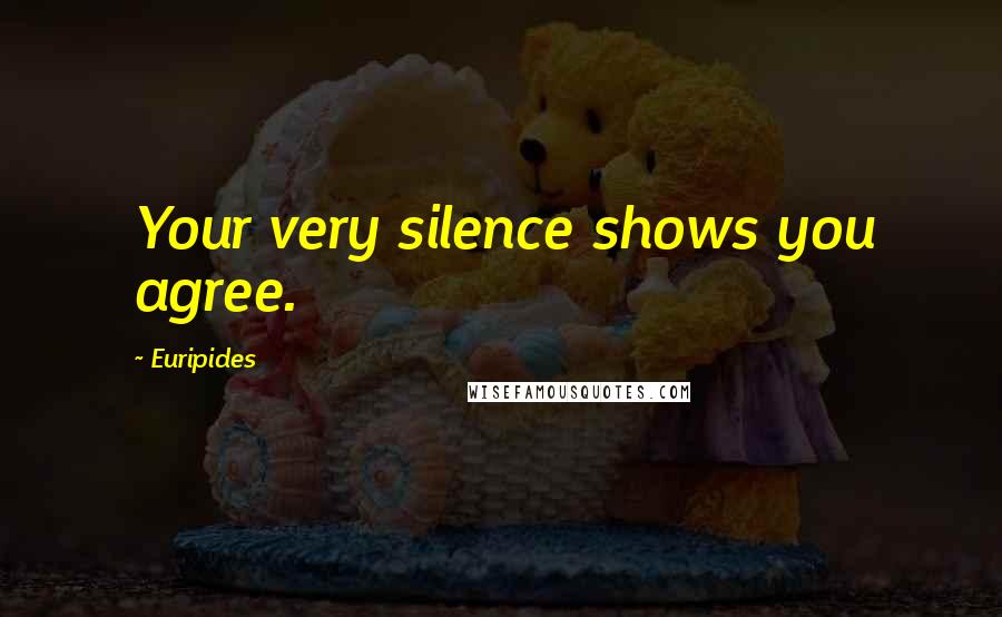 Euripides Quotes: Your very silence shows you agree.