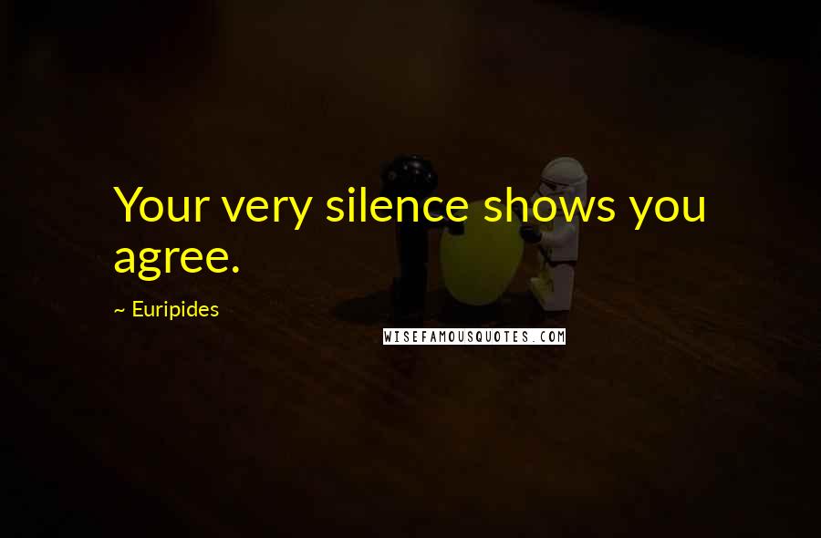 Euripides Quotes: Your very silence shows you agree.