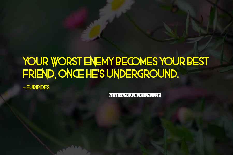 Euripides Quotes: Your worst enemy Becomes your best friend, once he's underground.